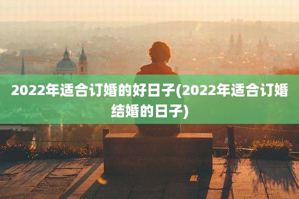 2022年适合订婚的好日子(2022年适合订婚结婚的日子)