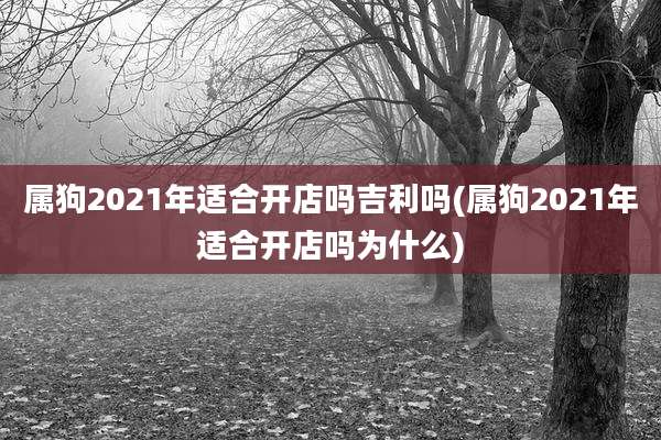 属狗2021年适合开店吗吉利吗(属狗2021年适合开店吗为什么)