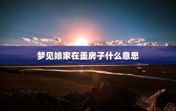 梦见娘家在盖房子什么意思