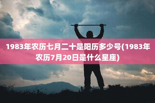 1983年农历七月二十是阳历多少号(1983年农历7月20日是什么星座)