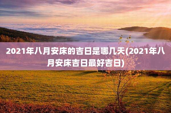 2021年八月安床的吉日是哪几天(2021年八月安床吉日最好吉日)
