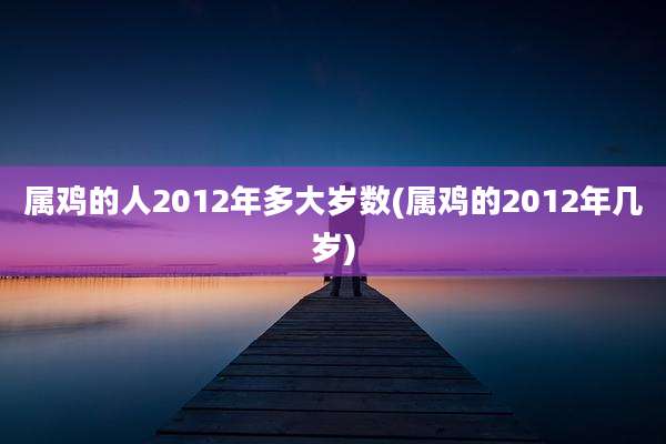 属鸡的人2012年多大岁数(属鸡的2012年几岁)