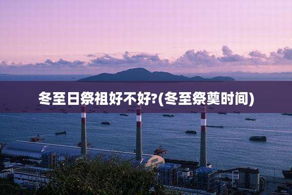 冬至日祭祖好不好?(冬至祭奠时间)