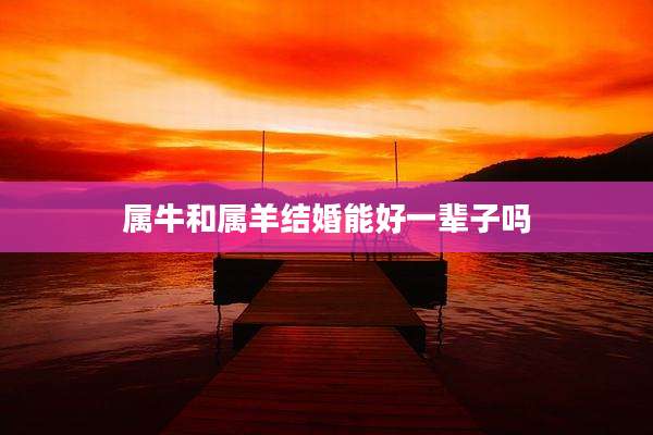 属牛和属羊结婚能好一辈子吗
