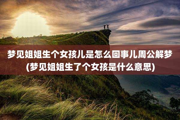 梦见姐姐生个女孩儿是怎么回事儿周公解梦(梦见姐姐生了个女孩是什么意思)