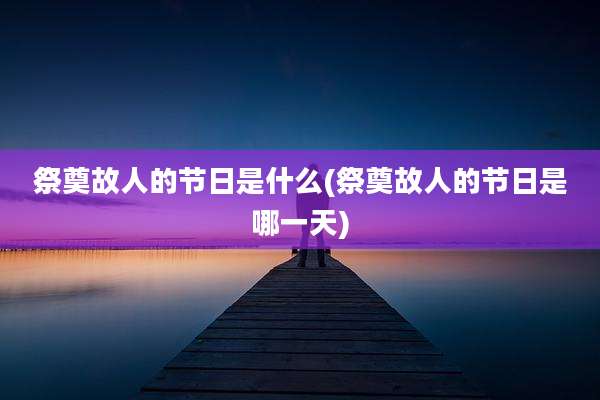 祭奠故人的节日是什么(祭奠故人的节日是哪一天)