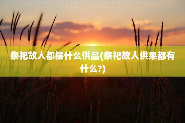 祭祀故人都摆什么供品(祭祀故人供果都有什么?)