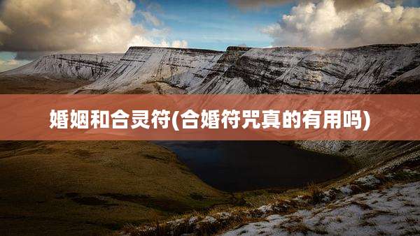 婚姻和合灵符(合婚符咒真的有用吗)