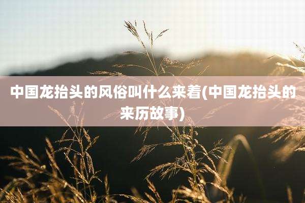 中国龙抬头的风俗叫什么来着(中国龙抬头的来历故事)