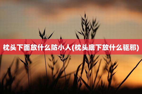 枕头下面放什么防小人(枕头底下放什么驱邪)