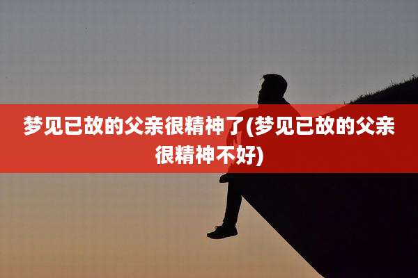 梦见已故的父亲很精神了(梦见已故的父亲很精神不好)