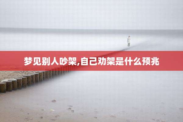 梦见别人吵架,自己劝架是什么预兆