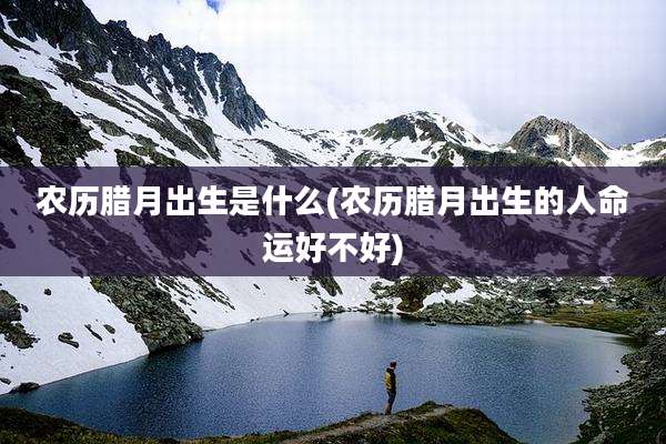 农历腊月出生是什么(农历腊月出生的人命运好不好)