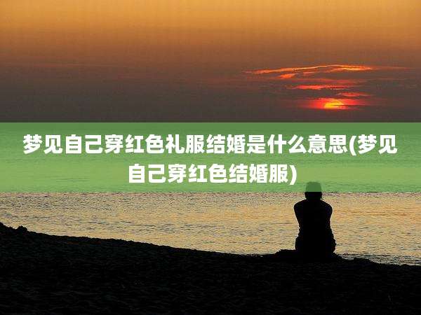 梦见自己穿红色礼服结婚是什么意思(梦见自己穿红色结婚服)