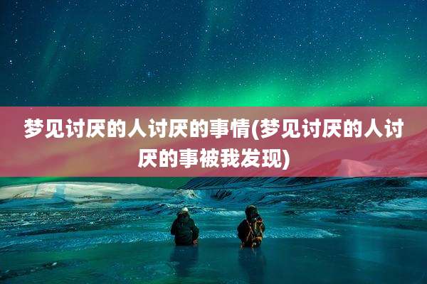 梦见讨厌的人讨厌的事情(梦见讨厌的人讨厌的事被我发现)
