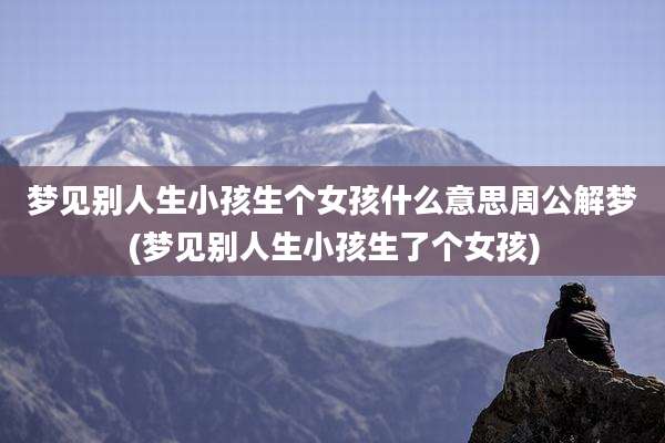 梦见别人生小孩生个女孩什么意思周公解梦(梦见别人生小孩生了个女孩)