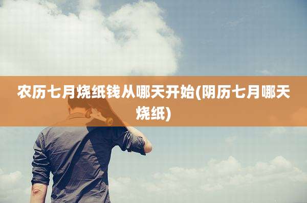 农历七月烧纸钱从哪天开始(阴历七月哪天烧纸)