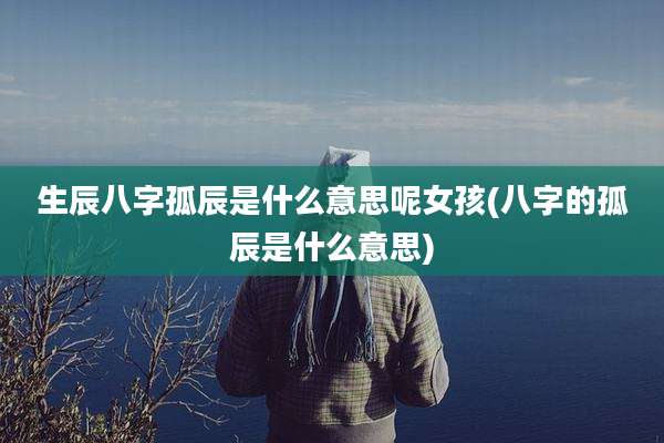 生辰八字孤辰是什么意思呢女孩(八字的孤辰是什么意思)