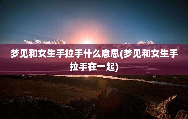 梦见和女生手拉手什么意思(梦见和女生手拉手在一起)