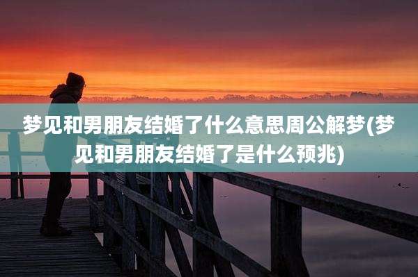 梦见和男朋友结婚了什么意思周公解梦(梦见和男朋友结婚了是什么预兆)