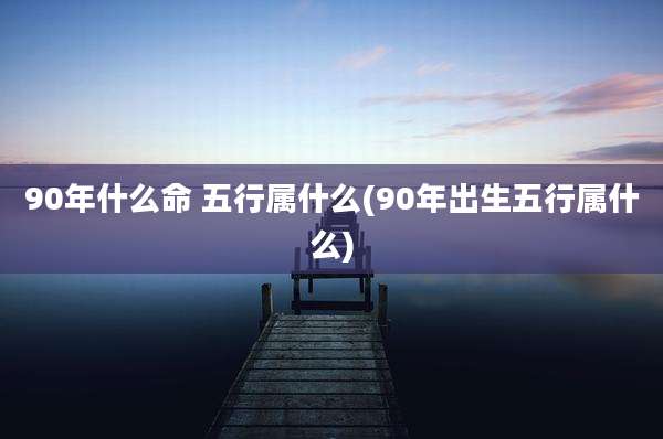 90年什么命 五行属什么(90年出生五行属什么)
