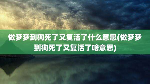 做梦梦到狗死了又复活了什么意思(做梦梦到狗死了又复活了啥意思)