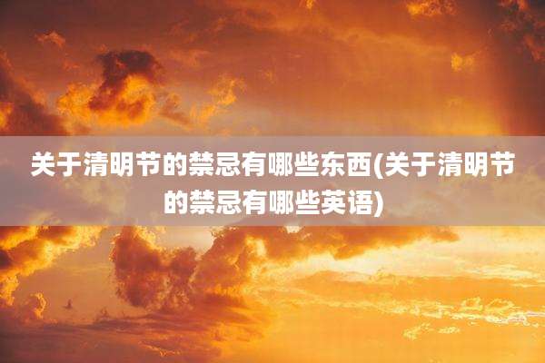 关于清明节的禁忌有哪些东西(关于清明节的禁忌有哪些英语)