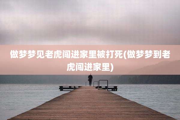 做梦梦见老虎闯进家里被打死(做梦梦到老虎闯进家里)
