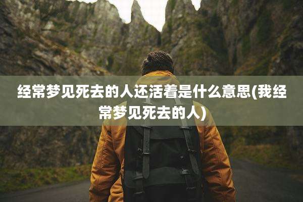 经常梦见死去的人还活着是什么意思(我经常梦见死去的人)
