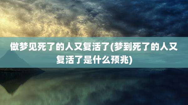 做梦见死了的人又复活了(梦到死了的人又复活了是什么预兆)