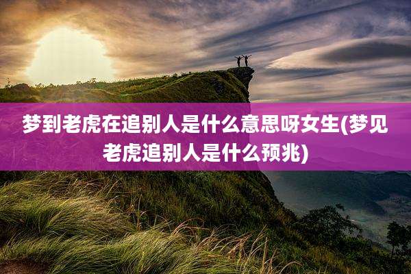 梦到老虎在追别人是什么意思呀女生(梦见老虎追别人是什么预兆)