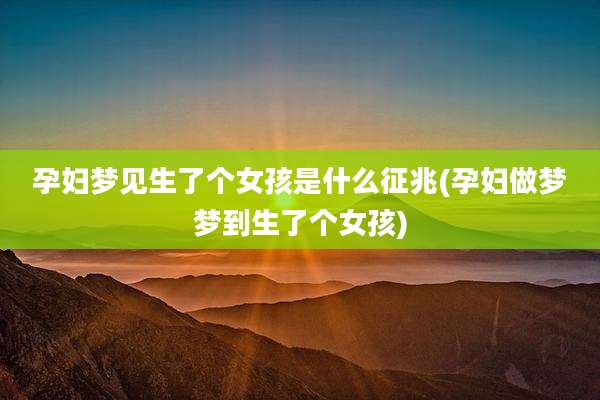 孕妇梦见生了个女孩是什么征兆(孕妇做梦梦到生了个女孩)