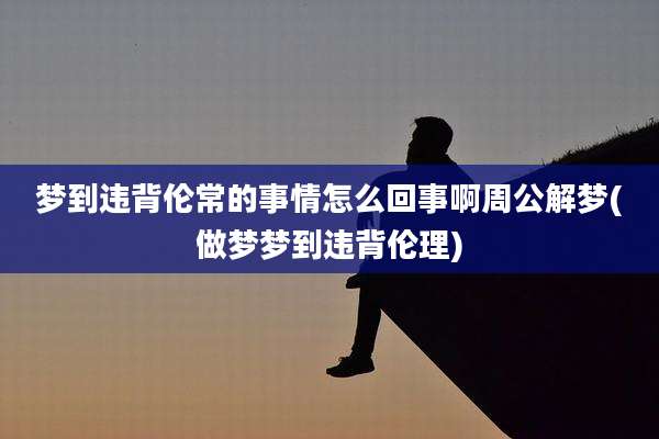 梦到违背伦常的事情怎么回事啊周公解梦(做梦梦到违背伦理)