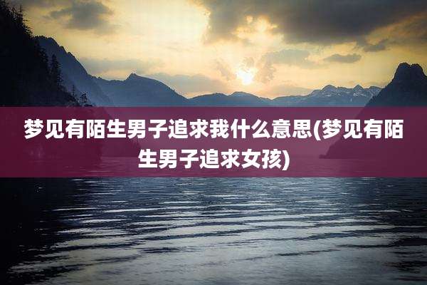 梦见有陌生男子追求我什么意思(梦见有陌生男子追求女孩)