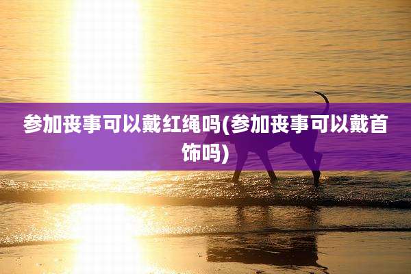 参加丧事可以戴红绳吗(参加丧事可以戴首饰吗)