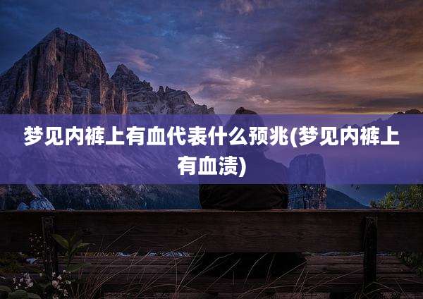 梦见内裤上有血代表什么预兆(梦见内裤上有血渍)