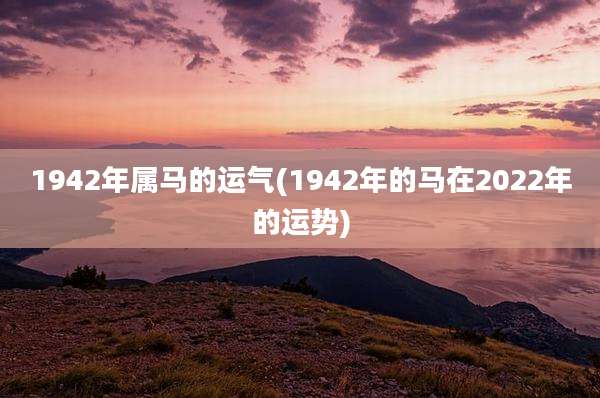 1942年属马的运气(1942年的马在2022年的运势)