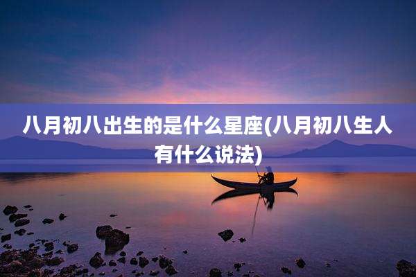 八月初八出生的是什么星座(八月初八生人有什么说法)