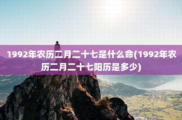 1992年农历二月二十七是什么命(1992年农历二月二十七阳历是多少)