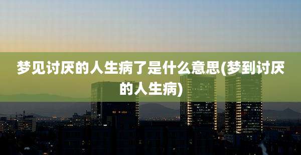 梦见讨厌的人生病了是什么意思(梦到讨厌的人生病)