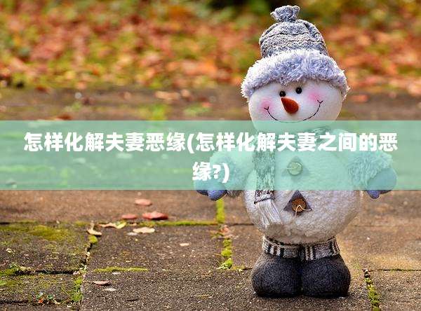 怎样化解夫妻恶缘(怎样化解夫妻之间的恶缘?)