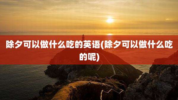 除夕可以做什么吃的英语(除夕可以做什么吃的呢)