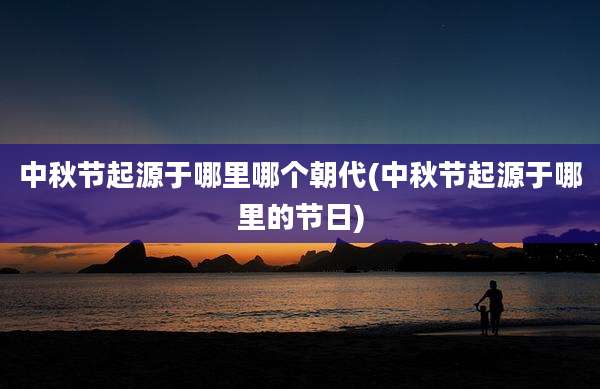 中秋节起源于哪里哪个朝代(中秋节起源于哪里的节日)