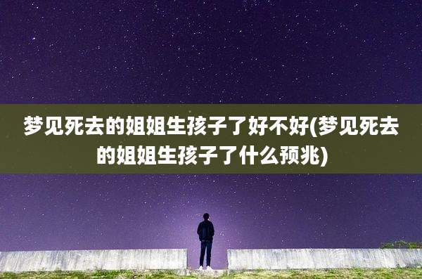 梦见死去的姐姐生孩子了好不好(梦见死去的姐姐生孩子了什么预兆)