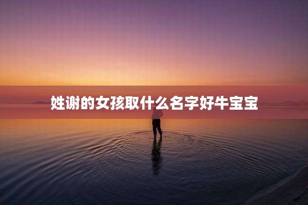 姓谢的女孩取什么名字好牛宝宝