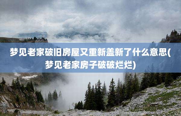 梦见老家破旧房屋又重新盖新了什么意思(梦见老家房子破破烂烂)