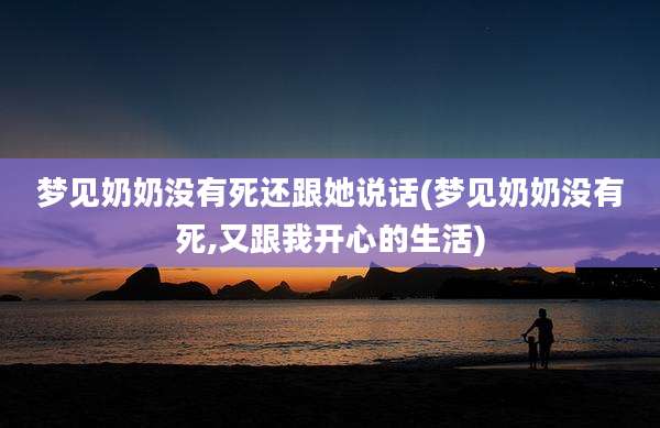 梦见奶奶没有死还跟她说话(梦见奶奶没有死,又跟我开心的生活)