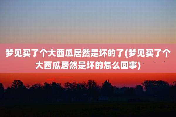 梦见买了个大西瓜居然是坏的了(梦见买了个大西瓜居然是坏的怎么回事)