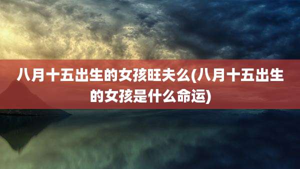 八月十五出生的女孩旺夫么(八月十五出生的女孩是什么命运)