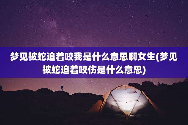 梦见被蛇追着咬我是什么意思啊女生(梦见被蛇追着咬伤是什么意思)